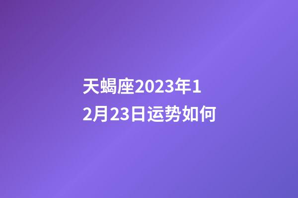 天蝎座2023年12月23日运势如何-第1张-星座运势-玄机派