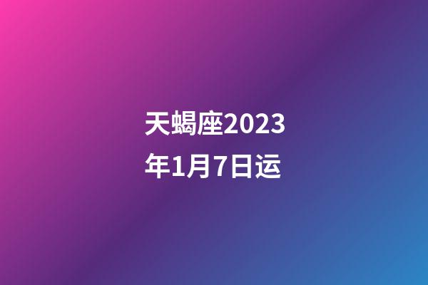 天蝎座2023年1月7日运-第1张-星座运势-玄机派