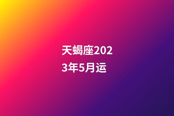 天蝎座2023年5月运-第1张-星座运势-玄机派