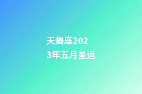 天蝎座2023年五月星运-第1张-星座运势-玄机派