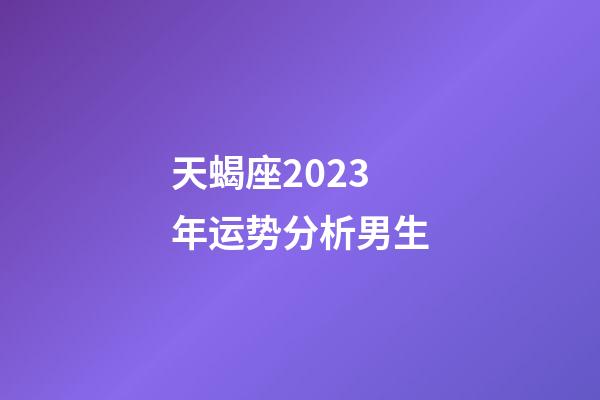 天蝎座2023年运势分析男生-第1张-星座运势-玄机派