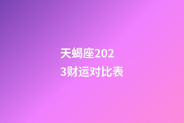 天蝎座2023财运对比表-第1张-星座运势-玄机派