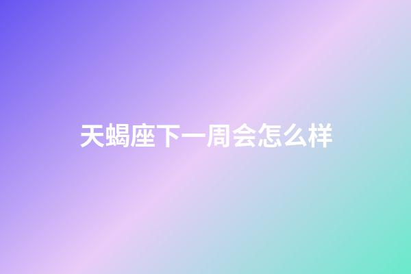 天蝎座下一周会怎么样