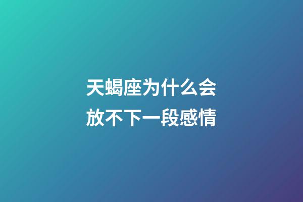 天蝎座为什么会放不下一段感情