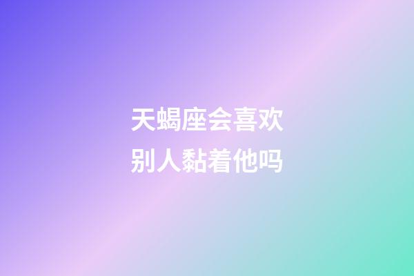 天蝎座会喜欢别人黏着他吗-第1张-星座运势-玄机派