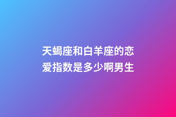 天蝎座和白羊座的恋爱指数是多少啊男生-第1张-星座运势-玄机派