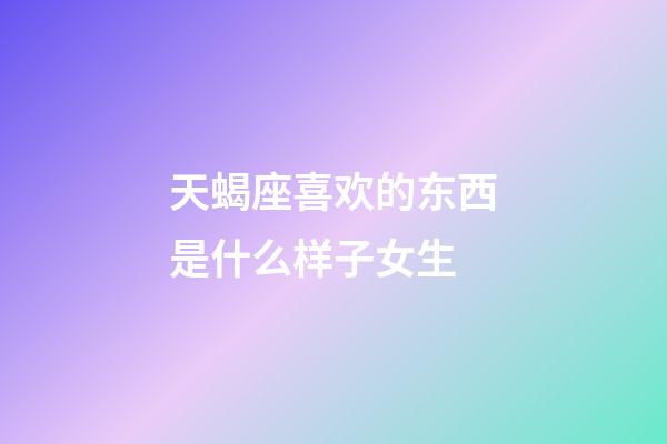 天蝎座喜欢的东西是什么样子女生-第1张-星座运势-玄机派