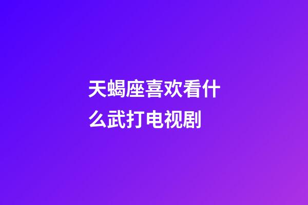 天蝎座喜欢看什么武打电视剧