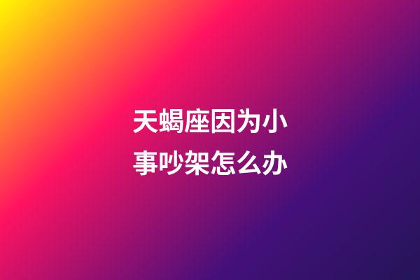 天蝎座因为小事吵架怎么办-第1张-星座运势-玄机派