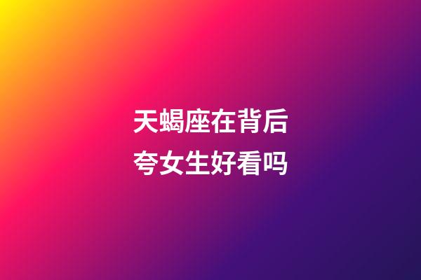 天蝎座在背后夸女生好看吗-第1张-星座运势-玄机派