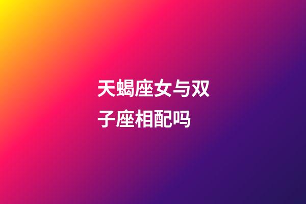 天蝎座女与双子座相配吗-第1张-星座运势-玄机派