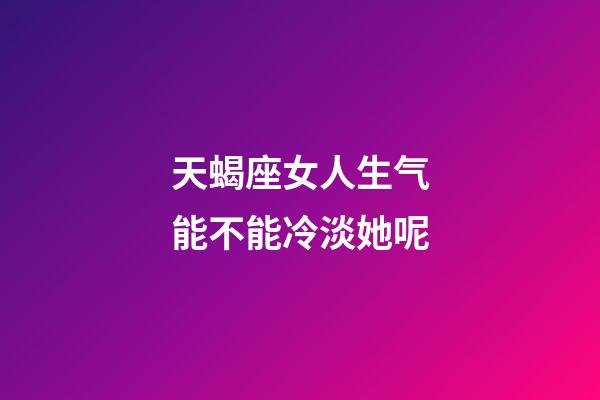 天蝎座女人生气能不能冷淡她呢-第1张-星座运势-玄机派