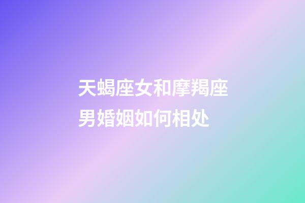 天蝎座女和摩羯座男婚姻如何相处-第1张-星座运势-玄机派