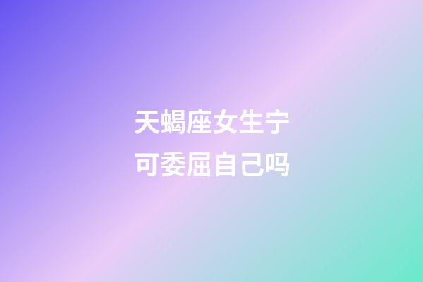 天蝎座女生宁可委屈自己吗-第1张-星座运势-玄机派