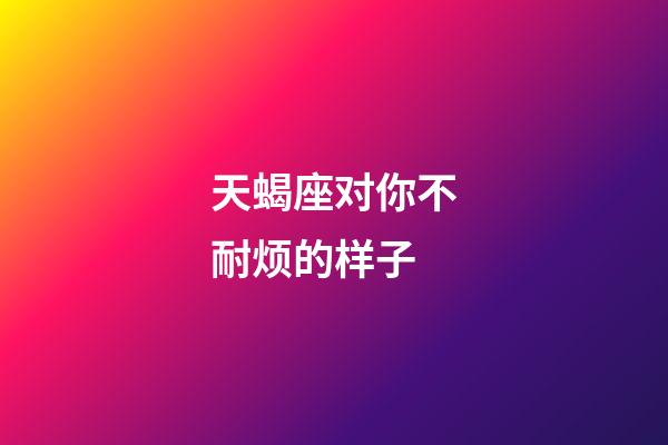 天蝎座对你不耐烦的样子-第1张-星座运势-玄机派