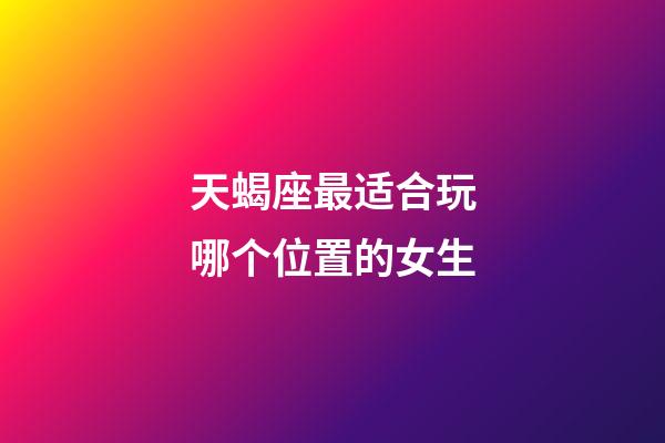 天蝎座最适合玩哪个位置的女生-第1张-星座运势-玄机派