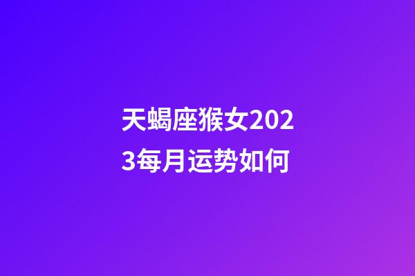 天蝎座猴女2023每月运势如何-第1张-星座运势-玄机派