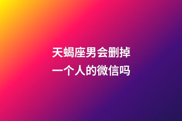 天蝎座男会删掉一个人的微信吗-第1张-星座运势-玄机派