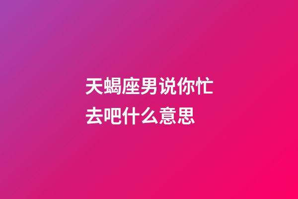 天蝎座男说你忙去吧什么意思-第1张-星座运势-玄机派