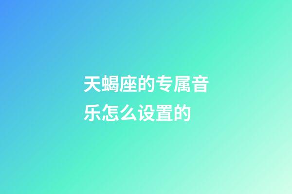 天蝎座的专属音乐怎么设置的-第1张-星座运势-玄机派