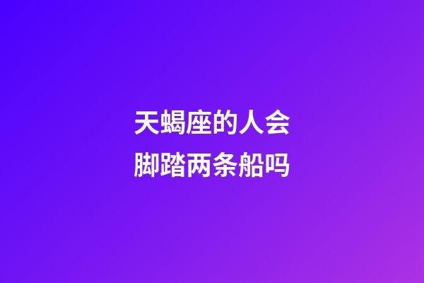 天蝎座的人会脚踏两条船吗-第1张-星座运势-玄机派