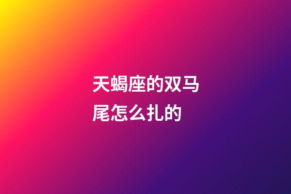 天蝎座的双马尾怎么扎的-第1张-星座运势-玄机派