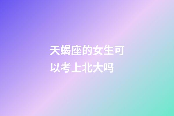 天蝎座的女生可以考上北大吗-第1张-星座运势-玄机派