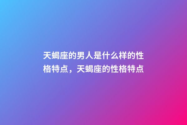 天蝎座的男人是什么样的性格特点，天蝎座的性格特点