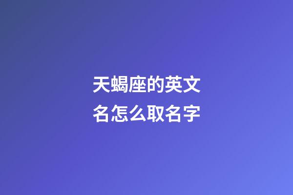 天蝎座的英文名怎么取名字-第1张-星座运势-玄机派