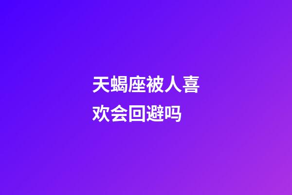 天蝎座被人喜欢会回避吗-第1张-星座运势-玄机派