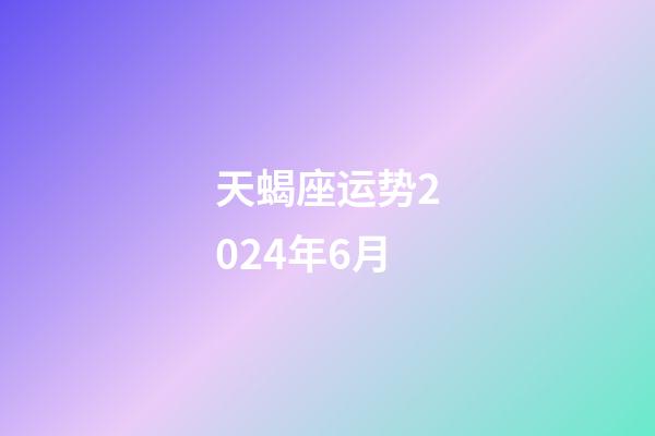 天蝎座运势2024年6月-第1张-星座运势-玄机派