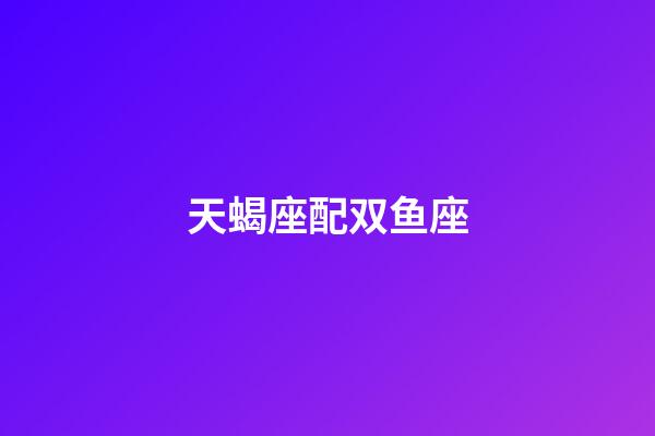 天蝎座配双鱼座（天蝎座为什么最怕双鱼）-第1张-星座运势-玄机派