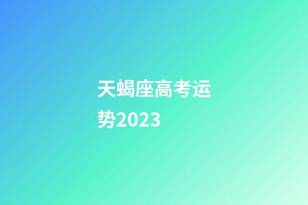 天蝎座高考运势2023-第1张-星座运势-玄机派