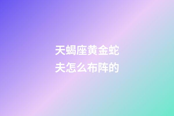 天蝎座黄金蛇夫怎么布阵的-第1张-星座运势-玄机派