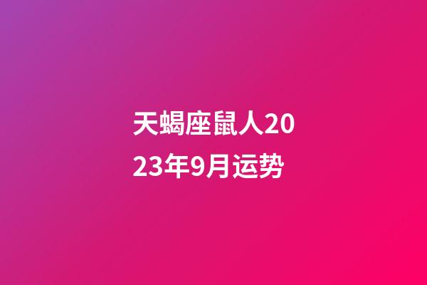 天蝎座鼠人2023年9月运势-第1张-星座运势-玄机派