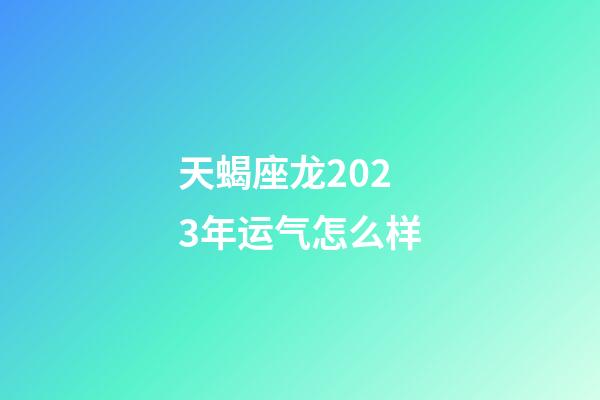 天蝎座龙2023年运气怎么样-第1张-星座运势-玄机派