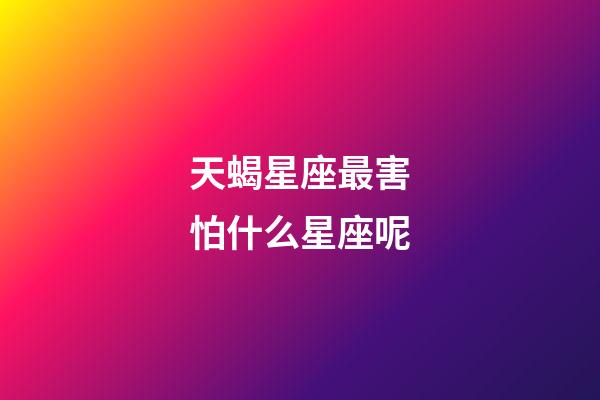 天蝎星座最害怕什么星座呢