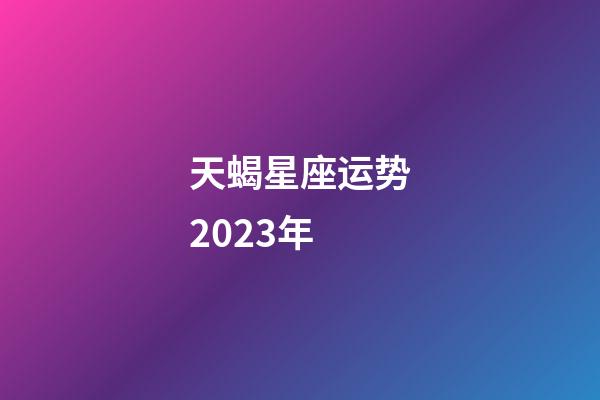 天蝎星座运势2023年-第1张-星座运势-玄机派