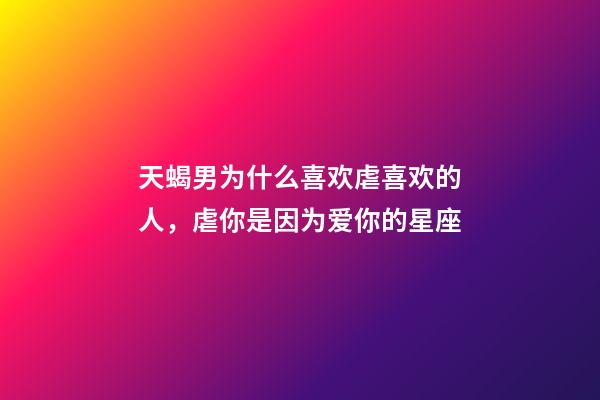 天蝎男为什么喜欢虐喜欢的人，虐你是因为爱你的星座-第1张-观点-玄机派