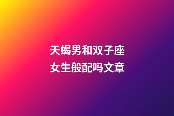 天蝎男和双子座女生般配吗文章-第1张-星座运势-玄机派