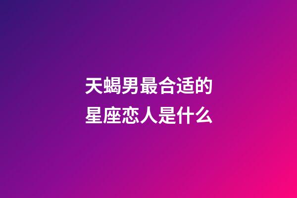 天蝎男最合适的星座恋人是什么-第1张-星座运势-玄机派