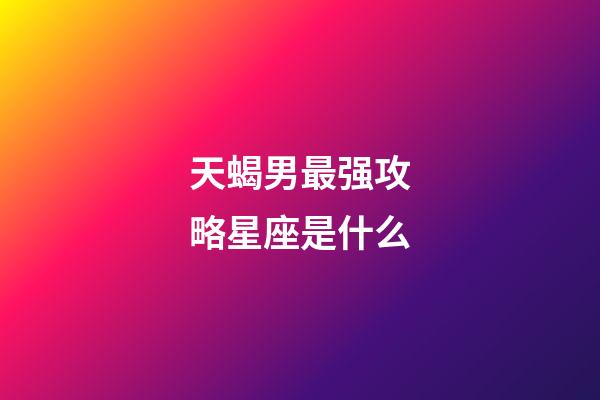 天蝎男最强攻略星座是什么-第1张-星座运势-玄机派