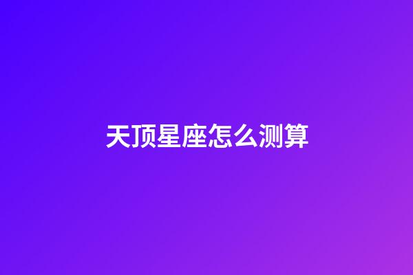 天顶星座怎么测算-第1张-星座运势-玄机派