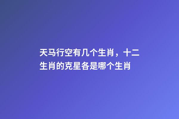 天马行空有几个生肖，十二生肖的克星各是哪个生肖-第1张-观点-玄机派