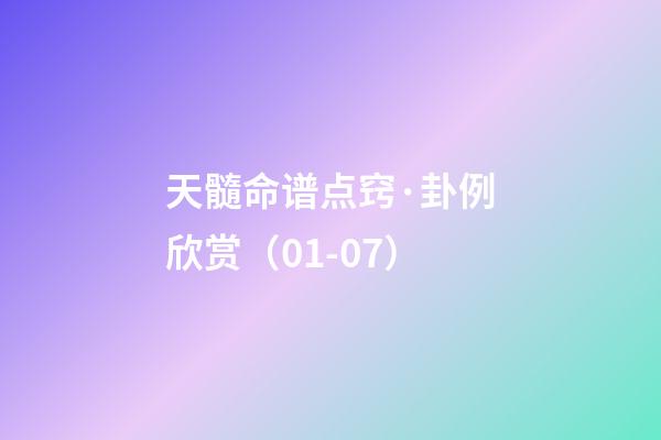 天髓命谱点窍·卦例欣赏（01-07）