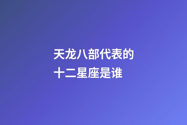 天龙八部代表的十二星座是谁-第1张-星座运势-玄机派