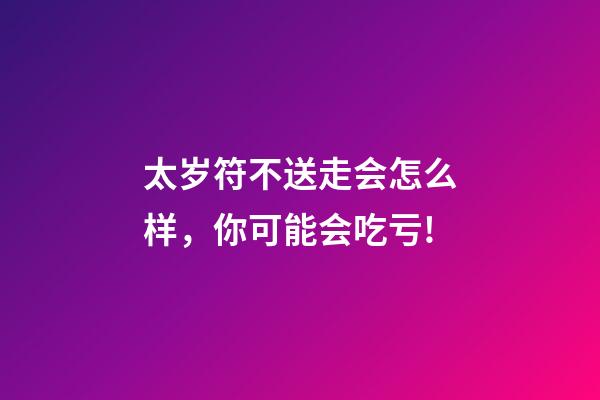 太岁符不送走会怎么样，你可能会吃亏!-第1张-观点-玄机派