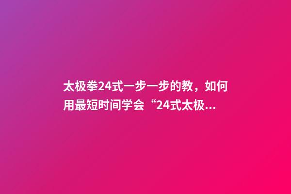 太极拳24式一步一步的教，如何用最短时间学会“24式太极拳”