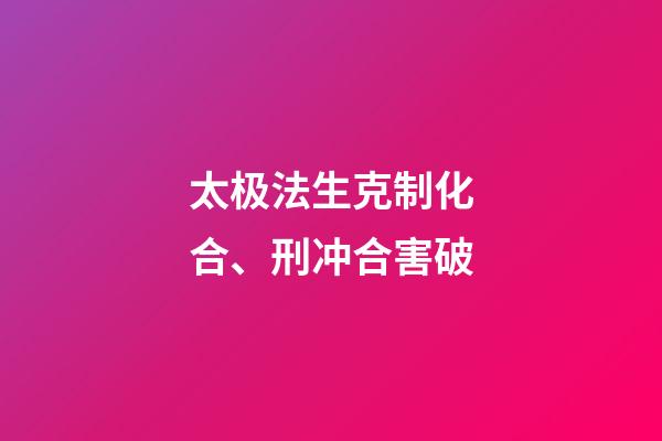 太极法生克制化合、刑冲合害破