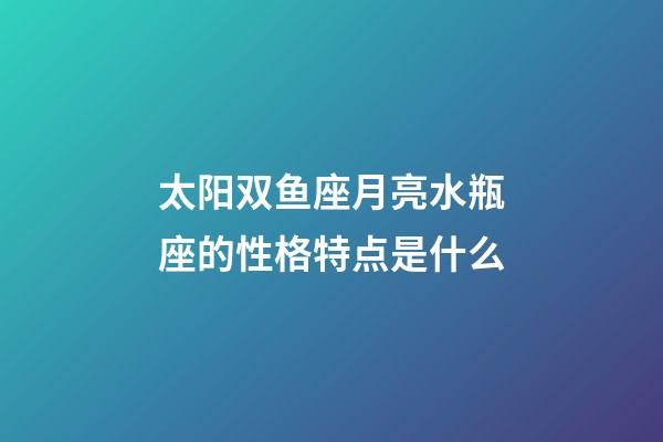 太阳双鱼座月亮水瓶座的性格特点是什么-第1张-星座运势-玄机派